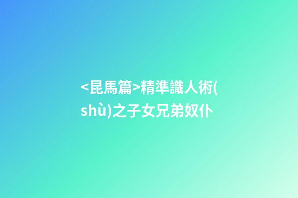 <昆馬篇>精準識人術(shù)之子女兄弟奴仆